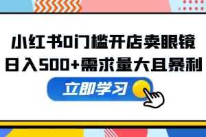 （5533期）小红书0门槛开店卖眼镜，日入500+需求量大且暴利，一部手机可操作