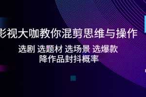 （5084期）影视大咖教你混剪思维与操作：选剧 选题材 选场景 选爆款 降作品封抖概率
