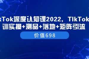 （3445期）TIkTok深度认知课2022，TIkTok培训实操+测品+落地+矩阵引流（价值698）