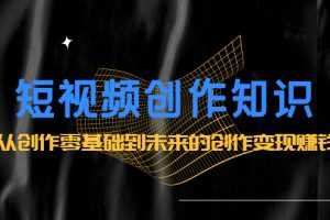（2200期）短视频创作知识：从创作零基础到未来的创作变现赚钱