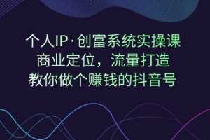 （7187期）个人IP·创富系统实操课：商业定位，流量打造，教你做个赚钱的抖音号