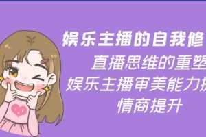 （3932期）娱乐主播的自我修养，直播思维的重塑，娱乐主播审美能力提升，情商提升