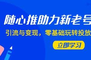 （7925期）随心推-助力新老号，引流与变现，零基础玩转投放（7节课）