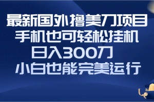 （8230期）国外撸美刀项目，手机也可操作，轻松挂机操作，日入300刀 小白也能完美运行