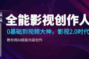 （9271期）全能影视-创作人，0基础到视频大神，影视2.0时代，教你用AI赋能内容创作