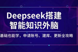 （14390期）Deepseek搭建智能知识外脑，零基础也能学，申请账号、建库、更新全攻略
