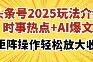 (14113期)头条号2025玩法介绍,时事热点+AI爆文,可矩阵操作轻松放大收益