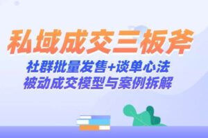 (14762期)私域成交三板斧:社群批量发售+谈单心法,被动成交模型与案例拆解