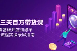 （14995期）抖音三天百万带货课，零基础开店到爆单，全流程实操录屏指南