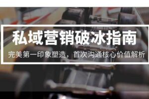 (15150期)私域营销破冰指南,完美第一印象塑造,首次沟通核心价值解析