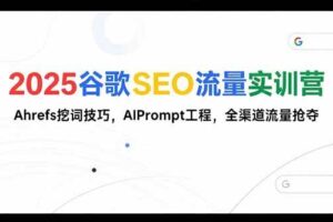 （15411期）2025谷歌SEO流量实训营;，Ahrefs挖词技巧，AIPrompt工程，全渠道流量抢夺