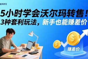 (17479期)5小时学会沃尔玛转售!3 种套利玩法,新手也能赚差价