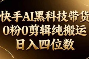 （17948期）26年最新快手AI黑科技带货，0粉0剪辑，纯搬运，日入四位数