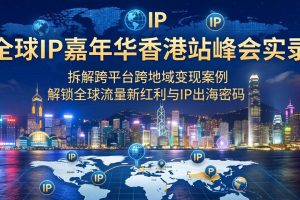 （18202期）全球IP嘉年华香港站峰会实录，拆解跨平台跨地域变现案例，解锁全球流量新红利与IP出海密码