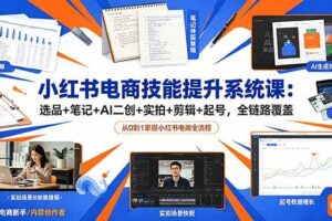 (18947期)小红书电商技能提升系统课:选品+笔记+AI二创+实拍+剪辑+起号,全链路覆盖