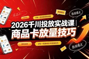 (19171期)2026千川投放实战课|6年一线操盘经验拆解,通俗讲解全域投放,吃透商品卡放量技巧
